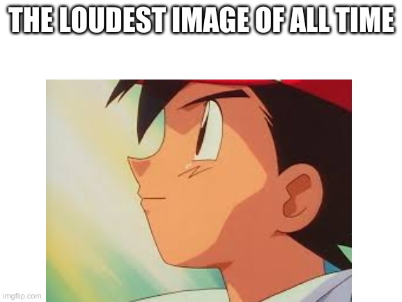 can you hear it? | THE LOUDEST IMAGE OF ALL TIME | image tagged in pokemon | made w/ Imgflip meme maker