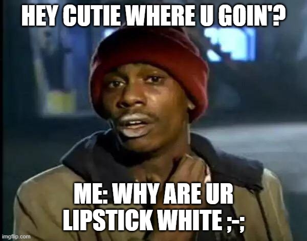 gurl ;-; | HEY CUTIE WHERE U GOIN'? ME: WHY ARE UR LIPSTICK WHITE ;-; | image tagged in memes,y'all got any more of that | made w/ Imgflip meme maker