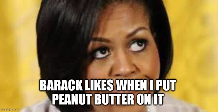 michelle obama looking up  | BARACK LIKES WHEN I PUT 
PEANUT BUTTER ON IT | image tagged in michelle obama looking up | made w/ Imgflip meme maker