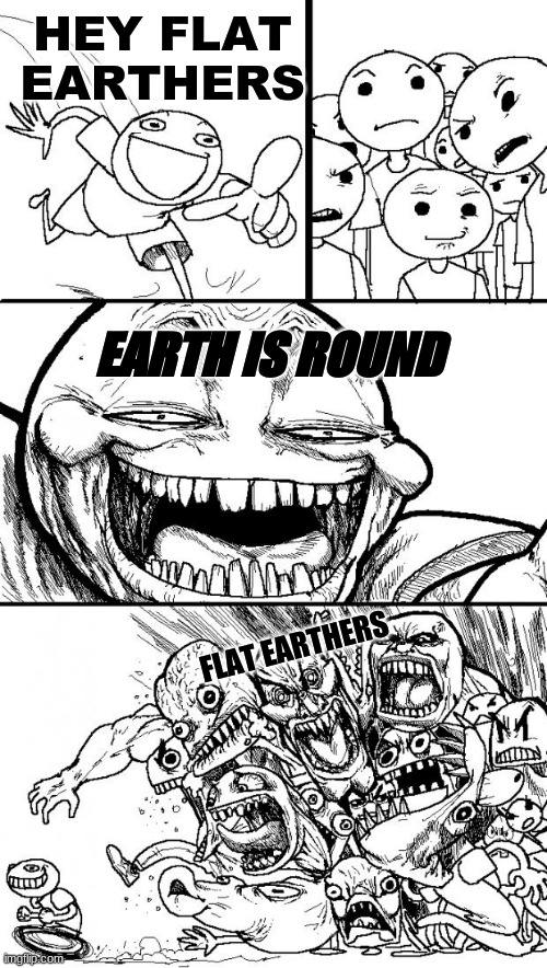Earth is Round not Flat... | HEY FLAT EARTHERS; EARTH IS ROUND; FLAT EARTHERS | image tagged in memes,hey internet,flat earthers,flat earth | made w/ Imgflip meme maker