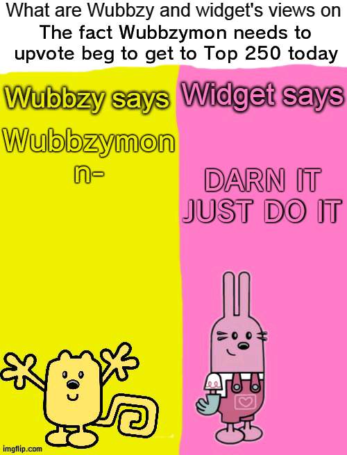 So umm, anyone want me to upvote all their memes and they do likewise | The fact Wubbzymon needs to upvote beg to get to Top 250 today; DARN IT JUST DO IT; Wubbzymon n- | image tagged in wubbzy and widget views,upvote begging | made w/ Imgflip meme maker