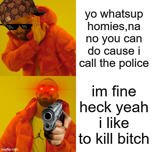 Drake Hotline Bling Meme | yo whatsup homies,na no you can do cause i call the police; im fine heck yeah i like to kill bitch | image tagged in memes,drake hotline bling | made w/ Imgflip meme maker