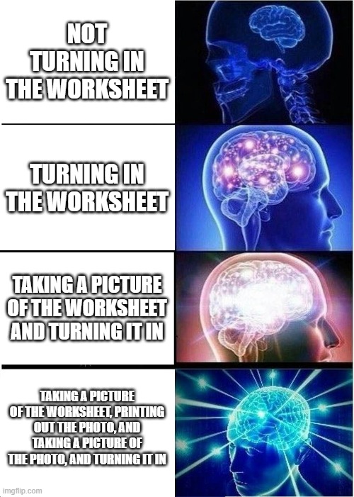 Expanding Brain | NOT TURNING IN THE WORKSHEET; TURNING IN THE WORKSHEET; TAKING A PICTURE OF THE WORKSHEET AND TURNING IT IN; TAKING A PICTURE OF THE WORKSHEET, PRINTING OUT THE PHOTO, AND TAKING A PICTURE OF THE PHOTO, AND TURNING IT IN | image tagged in memes,expanding brain | made w/ Imgflip meme maker