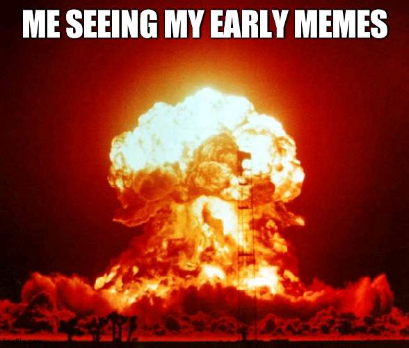 Early on, I was beyond stupid | ME SEEING MY EARLY MEMES | image tagged in nuke,stupid | made w/ Imgflip meme maker