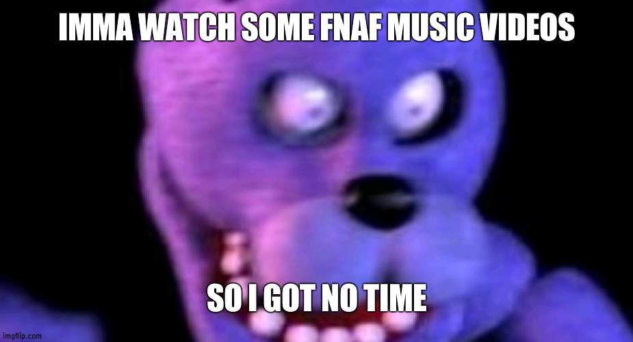 I know this is the truth | IMMA WATCH SOME FNAF MUSIC VIDEOS; SO I GOT NO TIME | image tagged in scared bonnie,fnaf,music | made w/ Imgflip meme maker