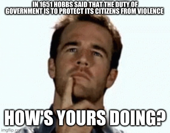 citizens of earth: | IN 1651 HOBBS SAID THAT THE DUTY OF GOVERNMENT IS TO PROTECT ITS CITIZENS FROM VIOLENCE; HOW'S YOURS DOING? | image tagged in interesting,hobbs | made w/ Imgflip meme maker