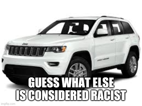 Jeep Cherokee | GUESS WHAT ELSE IS CONSIDERED RACIST | image tagged in jeep cherokee | made w/ Imgflip meme maker