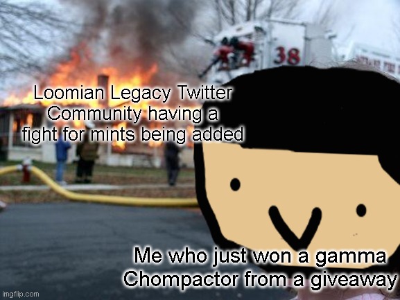 e | Loomian Legacy Twitter Community having a fight for mints being added; Me who just won a gamma Chompactor from a giveaway | image tagged in disaster girl | made w/ Imgflip meme maker