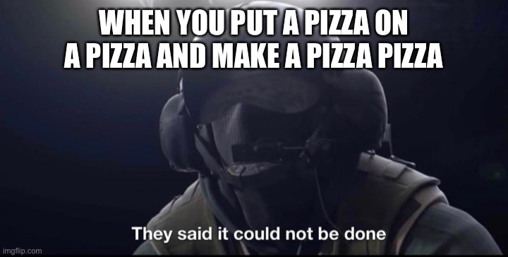 They said it could not be done | WHEN YOU PUT A PIZZA ON A PIZZA AND MAKE A PIZZA PIZZA | image tagged in they said it could not be done | made w/ Imgflip meme maker