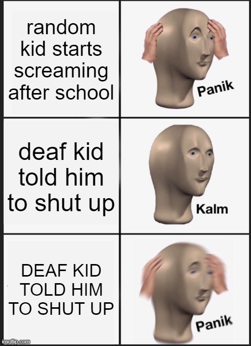 Panik Kalm Panik Meme | random kid starts screaming after school; deaf kid told him to shut up; DEAF KID TOLD HIM TO SHUT UP | image tagged in memes,panik kalm panik | made w/ Imgflip meme maker