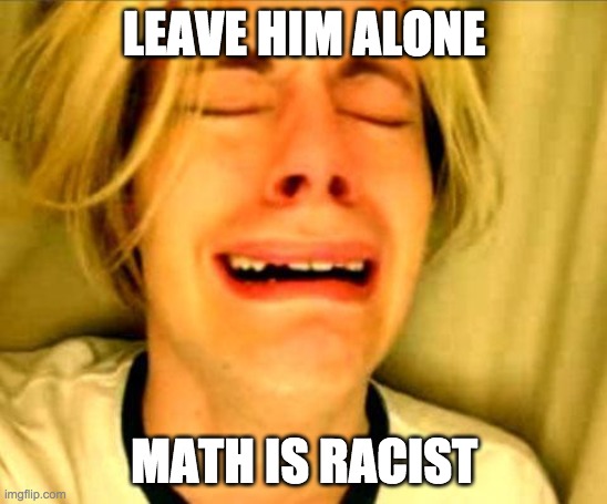 Leave Britney Alone | LEAVE HIM ALONE MATH IS RACIST | image tagged in leave britney alone | made w/ Imgflip meme maker