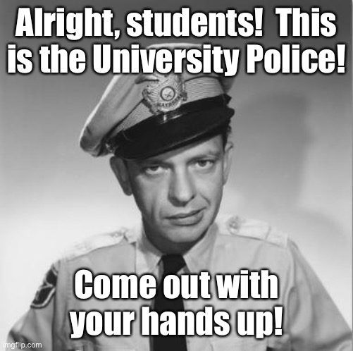 Barney Fife | Alright, students!  This is the University Police! Come out with your hands up! | image tagged in barney fife | made w/ Imgflip meme maker