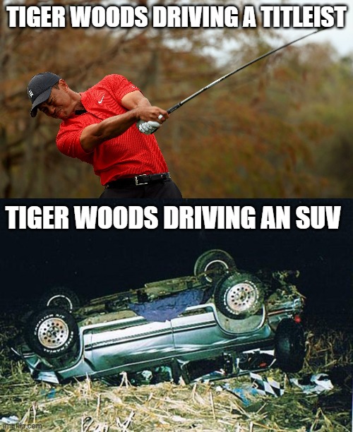 Tiger woods driving (his mom is Asian just saying) |  TIGER WOODS DRIVING A TITLEIST; TIGER WOODS DRIVING AN SUV | image tagged in tiger woods | made w/ Imgflip meme maker