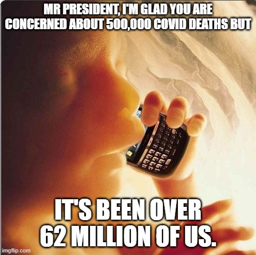 Baby in womb on cell phone - fetus blackberry | MR PRESIDENT, I'M GLAD YOU ARE CONCERNED ABOUT 500,000 COVID DEATHS BUT; IT'S BEEN OVER 62 MILLION OF US. | image tagged in baby in womb on cell phone - fetus blackberry | made w/ Imgflip meme maker