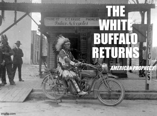 THE WHITE BUFFALO RETURNS; AMERICAN PROPHECY | image tagged in x x everywhere,native american,the great awakening,indian,motorcycles,jeep | made w/ Imgflip meme maker