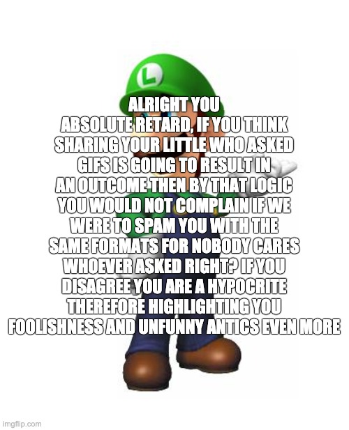 Logic Luigi | ALRIGHT YOU ABSOLUTE RETARD, IF YOU THINK SHARING YOUR LITTLE WHO ASKED GIFS IS GOING TO RESULT IN AN OUTCOME THEN BY THAT LOGIC YOU WOULD N | image tagged in logic luigi | made w/ Imgflip meme maker