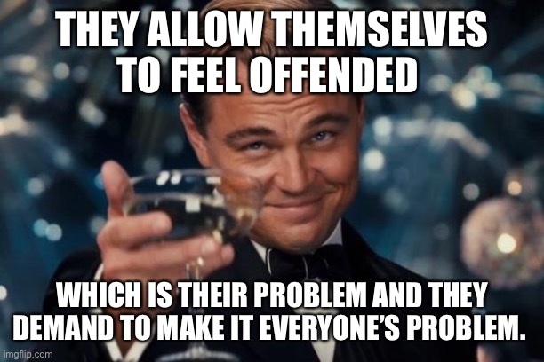 Leonardo Dicaprio Cheers Meme | THEY ALLOW THEMSELVES TO FEEL OFFENDED WHICH IS THEIR PROBLEM AND THEY DEMAND TO MAKE IT EVERYONE’S PROBLEM. | image tagged in memes,leonardo dicaprio cheers | made w/ Imgflip meme maker