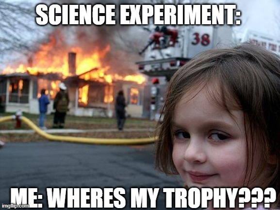 Where | SCIENCE EXPERIMENT:; ME: WHERES MY TROPHY??? | image tagged in memes,disaster girl | made w/ Imgflip meme maker