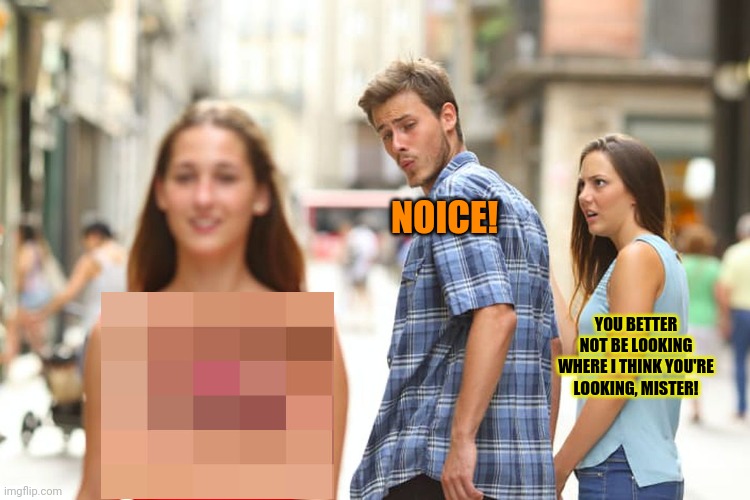 Stop censoring things! | NOICE! YOU BETTER NOT BE LOOKING WHERE I THINK YOU'RE LOOKING, MISTER! | image tagged in memes,distracted boyfriend,unnecessary censorship,whats she wearing | made w/ Imgflip meme maker