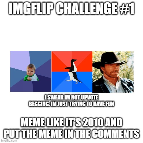 Imgflip Challenge #1 | IMGFLIP CHALLENGE #1; I SWEAR IM NOT UPVOTE BEGGING. IM JUST TRYING TO HAVE FUN; MEME LIKE IT'S 2010 AND PUT THE MEME IN THE COMMENTS | image tagged in memes,blank transparent square | made w/ Imgflip meme maker