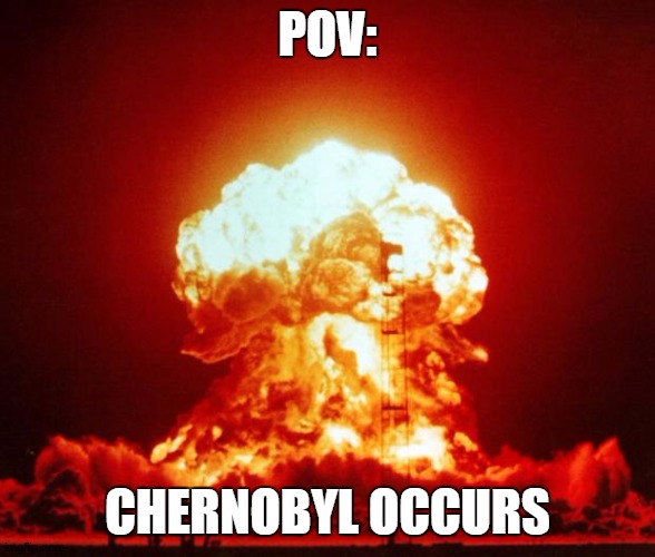 chernobyl 2 | POV:; CHERNOBYL OCCURS | image tagged in nuke | made w/ Imgflip meme maker