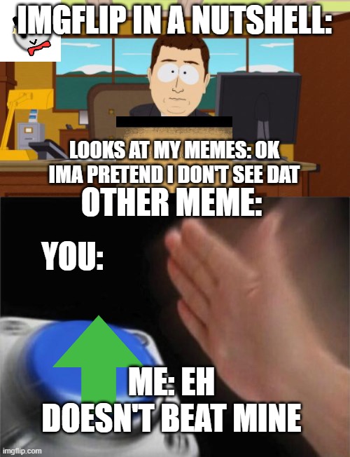 Big meme part 1 | IMGFLIP IN A NUTSHELL:; LOOKS AT MY MEMES: OK IMA PRETEND I DON'T SEE DAT; OTHER MEME:; YOU:; ME: EH DOESN'T BEAT MINE | image tagged in memes,aaaaand its gone,blank nut button | made w/ Imgflip meme maker