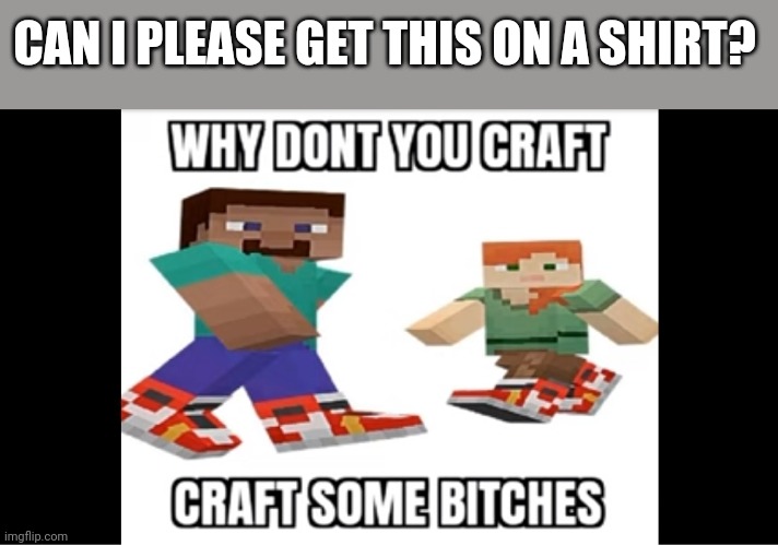 Mine craft drip | CAN I PLEASE GET THIS ON A SHIRT? | image tagged in lol | made w/ Imgflip meme maker