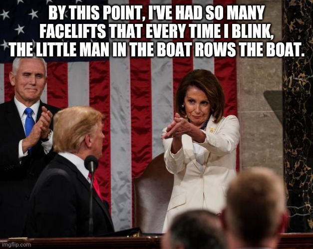 Nancy Pelosi Clap | BY THIS POINT, I'VE HAD SO MANY FACELIFTS THAT EVERY TIME I BLINK, THE LITTLE MAN IN THE BOAT ROWS THE BOAT. | image tagged in nancy pelosi clap | made w/ Imgflip meme maker