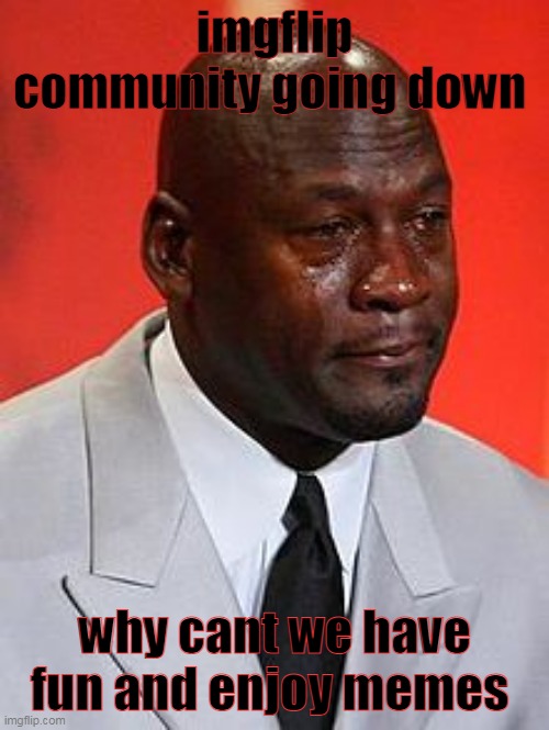 CryingJordan-We’reAllVegetariansNow | imgflip community going down; why cant we have fun and enjoy memes | image tagged in cryingjordan-we reallvegetariansnow | made w/ Imgflip meme maker