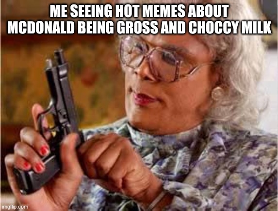 make this a hot meme | ME SEEING HOT MEMES ABOUT MCDONALD BEING GROSS AND CHOCCY MILK | image tagged in madea with gun | made w/ Imgflip meme maker