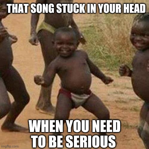 Third World Success Kid Meme | THAT SONG STUCK IN YOUR HEAD; WHEN YOU NEED TO BE SERIOUS | image tagged in memes,third world success kid | made w/ Imgflip meme maker