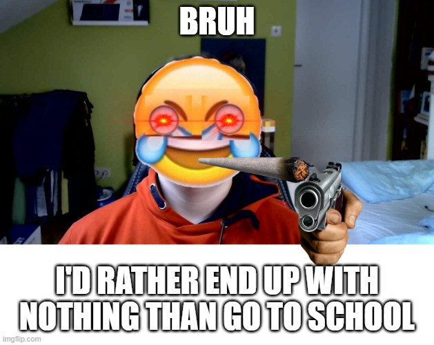I hate school | BRUH; I'D RATHER END UP WITH NOTHING THAN GO TO SCHOOL | image tagged in sickburn | made w/ Imgflip meme maker