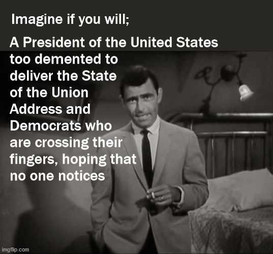 This years State of the Union speech | Imagine if you will;; A President of the United States
too demented to 
deliver the State
of the Union 
Address and
Democrats who
are crossing their
fingers, hoping that 
no one notices | image tagged in rod serling imagine if you will,politics | made w/ Imgflip meme maker