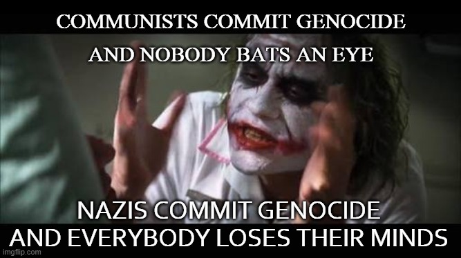 Communists Commit Genocide And Nobody Bats An Eye; Nazis Commit Genocide And Everybody Loses Their Minds | COMMUNISTS COMMIT GENOCIDE
AND NOBODY BATS AN EYE; NAZIS COMMIT GENOCIDE AND EVERYBODY LOSES THEIR MINDS | image tagged in fasting joker lose mind 001 | made w/ Imgflip meme maker