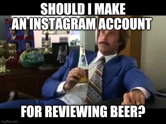 Well That Escalated Quickly Meme | SHOULD I MAKE AN INSTAGRAM ACCOUNT; FOR REVIEWING BEER? | image tagged in memes,well that escalated quickly | made w/ Imgflip meme maker