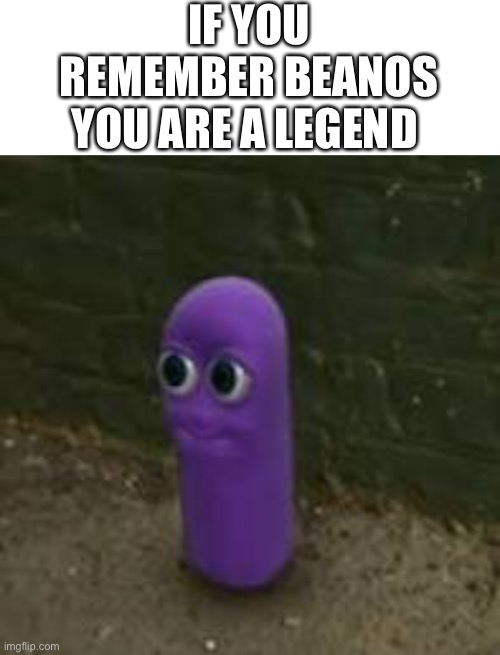 Beanos | IF YOU REMEMBER BEANOS YOU ARE A LEGEND | image tagged in blank white template,meme,funny,funny meme,dead memes,beanos | made w/ Imgflip meme maker