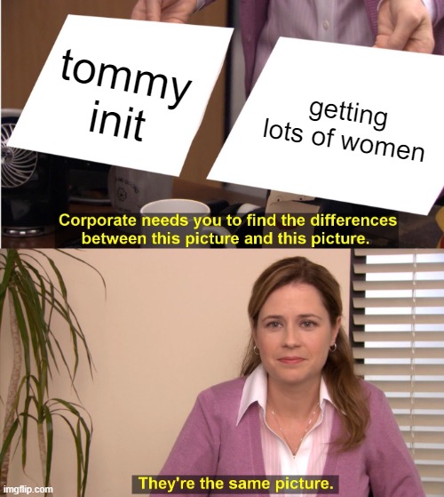 tommyinit | tommy init; getting lots of women | image tagged in memes,they're the same picture | made w/ Imgflip meme maker