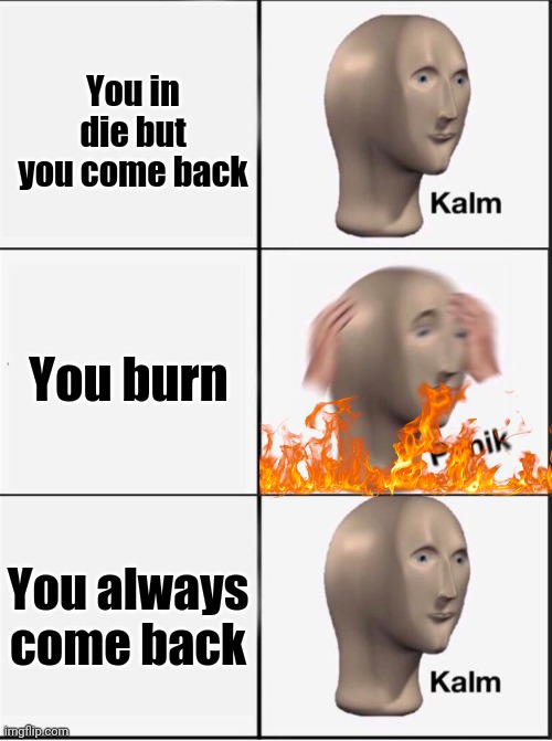 Reverse kalm panik | You in die but you come back; You burn; You always come back | image tagged in reverse kalm panik | made w/ Imgflip meme maker