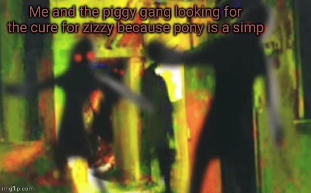 Me and the boys at 2am looking for X | Me and the piggy gang looking for the cure for zizzy because pony is a simp | image tagged in me and the boys at 2am looking for x | made w/ Imgflip meme maker
