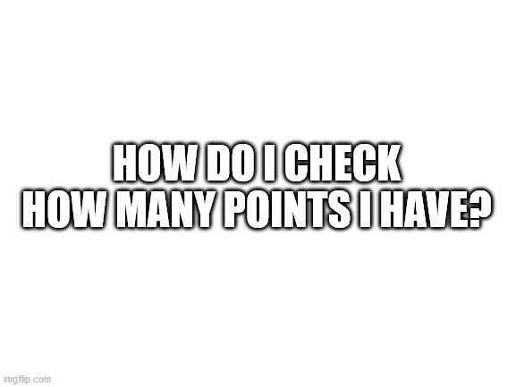 I have no Idea plz comment | HOW DO I CHECK HOW MANY POINTS I HAVE? | image tagged in blank white template | made w/ Imgflip meme maker