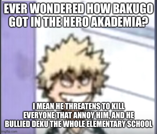 I have only read 4 books of the manga. | EVER WONDERED HOW BAKUGO GOT IN THE HERO AKADEMIA? I MEAN HE THREATENS TO KILL EVERYONE THAT ANNOY HIM, AND HE BULLIED DEKU THE WHOLE ELEMENTARY SCHOOL | image tagged in bakugo sero smile | made w/ Imgflip meme maker