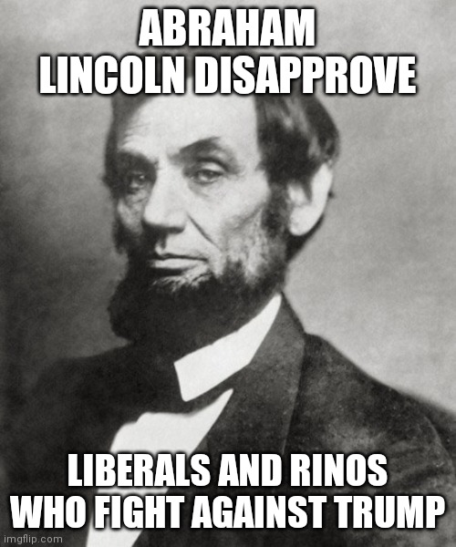 Abraham Lincoln | ABRAHAM LINCOLN DISAPPROVE; LIBERALS AND RINOS WHO FIGHT AGAINST TRUMP | image tagged in abraham lincoln | made w/ Imgflip meme maker