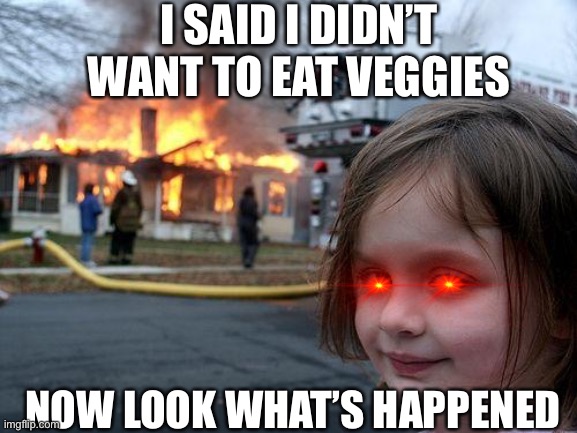 I didn’t want to eat the veggies tho | I SAID I DIDN’T WANT TO EAT VEGGIES; NOW LOOK WHAT’S HAPPENED | image tagged in memes,disaster girl | made w/ Imgflip meme maker