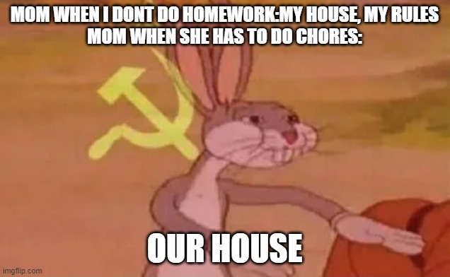 Bugs bunny communist | MOM WHEN I DONT DO HOMEWORK:MY HOUSE, MY RULES
MOM WHEN SHE HAS TO DO CHORES:; OUR HOUSE | image tagged in bugs bunny communist | made w/ Imgflip meme maker