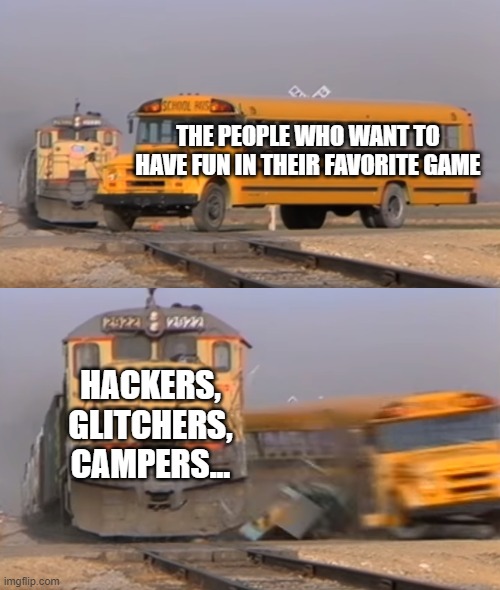 A train hitting a school bus | THE PEOPLE WHO WANT TO HAVE FUN IN THEIR FAVORITE GAME; HACKERS, GLITCHERS, CAMPERS... | image tagged in a train hitting a school bus | made w/ Imgflip meme maker