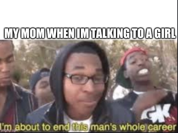 im about to end this mans whole carrer | MY MOM WHEN IM TALKING TO A GIRL | image tagged in im about to end this mans whole carrer | made w/ Imgflip meme maker