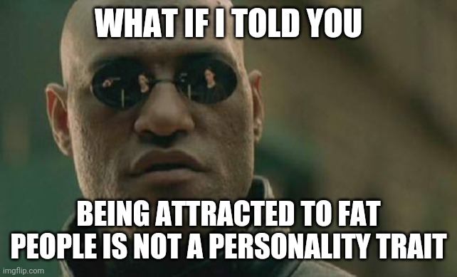 Matrix Morpheus Meme | WHAT IF I TOLD YOU; BEING ATTRACTED TO FAT PEOPLE IS NOT A PERSONALITY TRAIT | image tagged in memes,matrix morpheus,fat acceptance | made w/ Imgflip meme maker