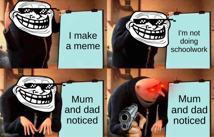 Gru's Plan | I'm not doing schoolwork; I make a meme; Mum and dad noticed; Mum and dad noticed | image tagged in memes,gru's plan | made w/ Imgflip meme maker