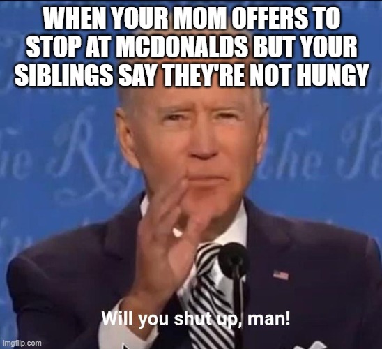 Will you shut up, man! | WHEN YOUR MOM OFFERS TO STOP AT MCDONALDS BUT YOUR SIBLINGS SAY THEY'RE NOT HUNGY | image tagged in will you shut up man,mcdonalds,annoying,siblings | made w/ Imgflip meme maker
