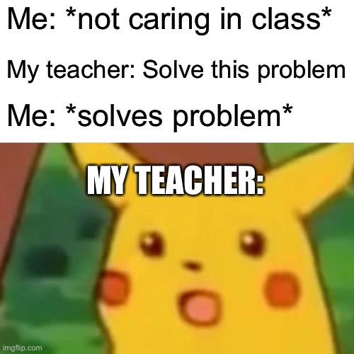 Surprised Pikachu | Me: *not caring in class*; My teacher: Solve this problem; Me: *solves problem*; MY TEACHER: | image tagged in memes,surprised pikachu | made w/ Imgflip meme maker